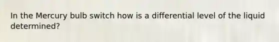 In the Mercury bulb switch how is a differential level of the liquid determined?