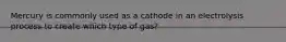 Mercury is commonly used as a cathode in an electrolysis process to create which type of gas?