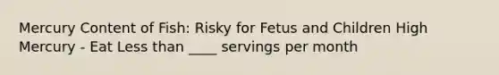 Mercury Content of Fish: Risky for Fetus and Children High Mercury - Eat Less than ____ servings per month