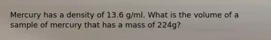 Mercury has a density of 13.6 g/ml. What is the volume of a sample of mercury that has a mass of 224g?