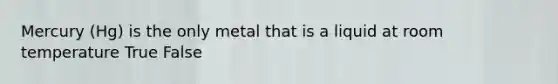 Mercury (Hg) is the only metal that is a liquid at room temperature True False