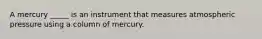 A mercury _____ is an instrument that measures atmospheric pressure using a column of mercury.