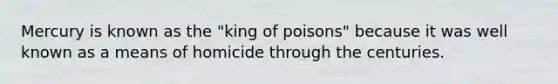 Mercury is known as the "king of poisons" because it was well known as a means of homicide through the centuries.