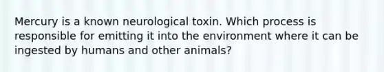 Mercury is a known neurological toxin. Which process is responsible for emitting it into the environment where it can be ingested by humans and other animals?