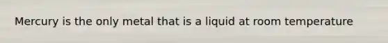 Mercury is the only metal that is a liquid at room temperature