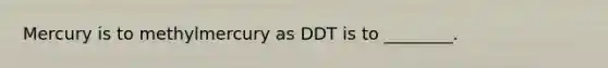 Mercury is to methylmercury as DDT is to ________.