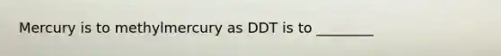 Mercury is to methylmercury as DDT is to ________