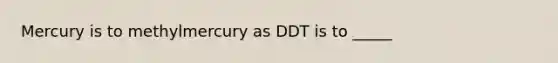 Mercury is to methylmercury as DDT is to _____