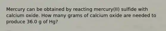 Mercury can be obtained by reacting mercury(II) sulfide with calcium oxide. How many grams of calcium oxide are needed to produce 36.0 g of Hg?