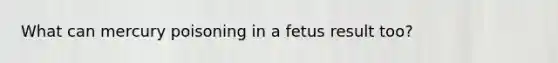 What can mercury poisoning in a fetus result too?