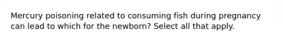 Mercury poisoning related to consuming fish during pregnancy can lead to which for the newborn? Select all that apply.