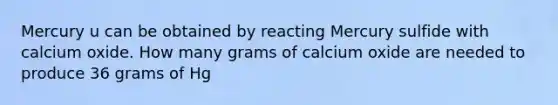 Mercury u can be obtained by reacting Mercury sulfide with calcium oxide. How many grams of calcium oxide are needed to produce 36 grams of Hg