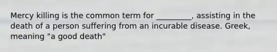 Mercy killing is the common term for _________, assisting in the death of a person suffering from an incurable disease. Greek, meaning "a good death"