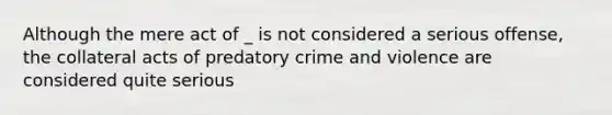 Although the mere act of _ is not considered a serious offense, the collateral acts of predatory crime and violence are considered quite serious