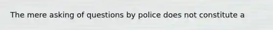 The mere asking of questions by police does not constitute a