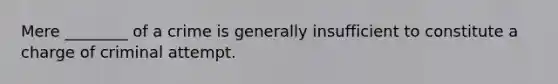 Mere ________ of a crime is generally insufficient to constitute a charge of criminal attempt.