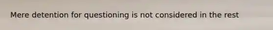 Mere detention for questioning is not considered in the rest