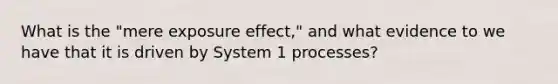 What is the "mere exposure effect," and what evidence to we have that it is driven by System 1 processes?