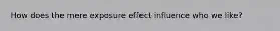 How does the mere exposure effect influence who we like?