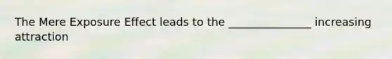 The Mere Exposure Effect leads to the _______________ increasing attraction