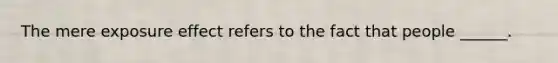 The mere exposure effect refers to the fact that people ______.