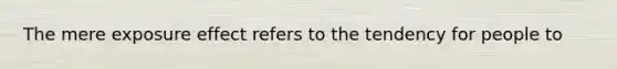 The mere exposure effect refers to the tendency for people to