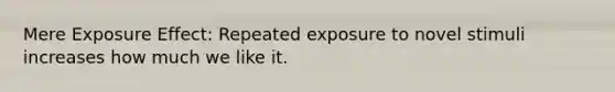 Mere Exposure Effect: Repeated exposure to novel stimuli increases how much we like it.