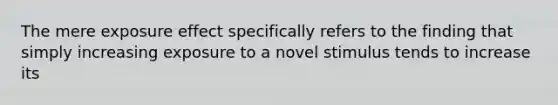 The mere exposure effect specifically refers to the finding that simply increasing exposure to a novel stimulus tends to increase its