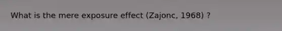 What is the mere exposure effect (Zajonc, 1968) ?