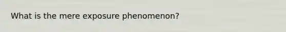 What is the mere exposure phenomenon?