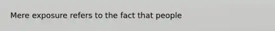 Mere exposure refers to the fact that people