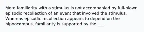 Mere familiarity with a stimulus is not accompanied by full-blown episodic recollection of an event that involved the stimulus. Whereas episodic recollection appears to depend on the hippocampus, familiarity is supported by the ___.