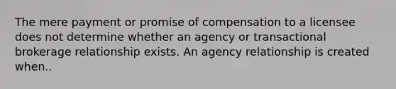 The mere payment or promise of compensation to a licensee does not determine whether an agency or transactional brokerage relationship exists. An agency relationship is created when..