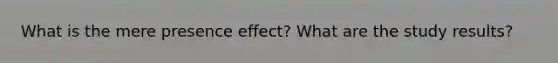 What is the mere presence effect? What are the study results?