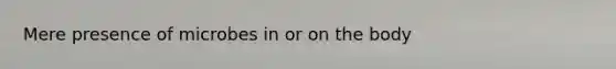 Mere presence of microbes in or on the body