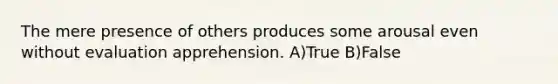 The mere presence of others produces some arousal even without evaluation apprehension. A)True B)False