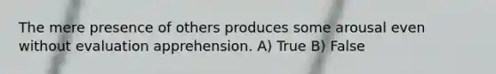 The mere presence of others produces some arousal even without evaluation apprehension. A) True B) False
