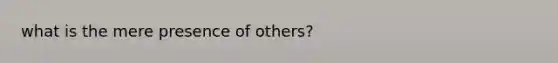 what is the mere presence of others?