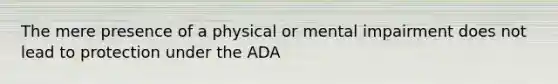 The mere presence of a physical or mental impairment does not lead to protection under the ADA