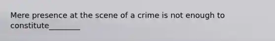 Mere presence at the scene of a crime is not enough to constitute________