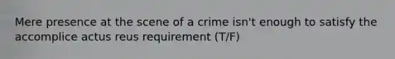 Mere presence at the scene of a crime isn't enough to satisfy the accomplice actus reus requirement (T/F)