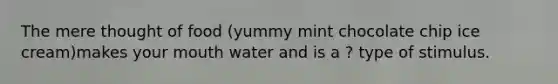 The mere thought of food (yummy mint chocolate chip ice cream)makes your mouth water and is a ? type of stimulus.