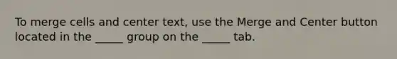 To merge cells and center text, use the Merge and Center button located in the _____ group on the _____ tab.