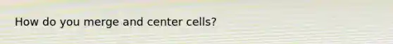 How do you merge and center cells?