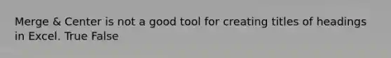 Merge & Center is not a good tool for creating titles of headings in Excel. True False