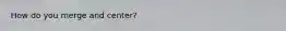 How do you merge and center?