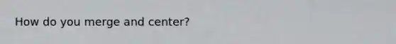 How do you merge and center?