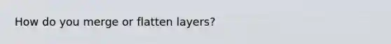 How do you merge or flatten layers?