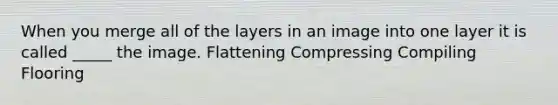 When you merge all of the layers in an image into one layer it is called _____ the image. Flattening Compressing Compiling Flooring