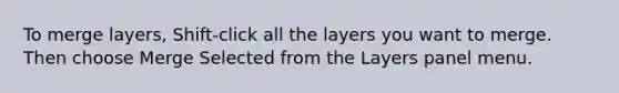 To merge layers, Shift-click all the layers you want to merge. Then choose Merge Selected from the Layers panel menu.